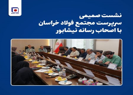 نشست صمیمی سرپرست مجتمع فولاد خراسان با اصحاب رسانه نیشابور